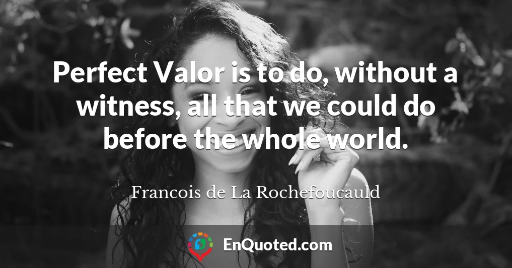 Perfect Valor is to do, without a witness, all that we could do before the whole world.