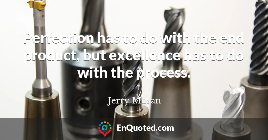 Perfection has to do with the end product, but excellence has to do with the process.