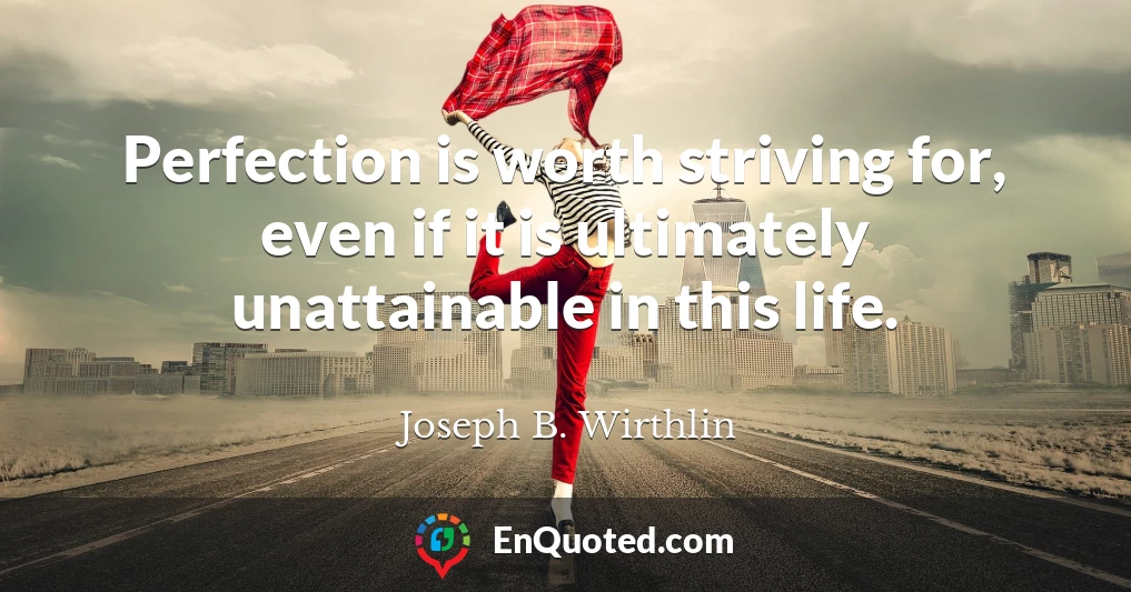 Perfection is worth striving for, even if it is ultimately unattainable in this life.