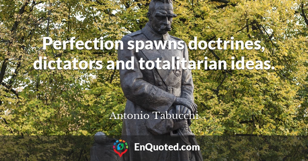 Perfection spawns doctrines, dictators and totalitarian ideas.