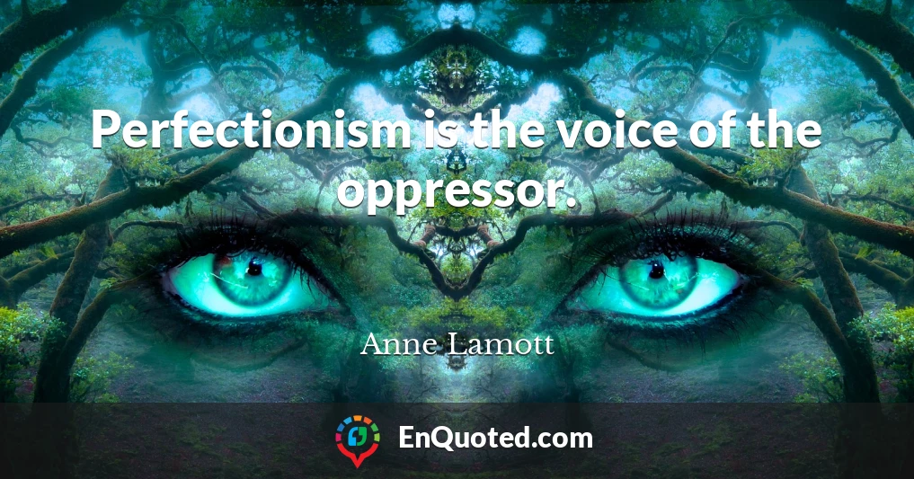 Perfectionism is the voice of the oppressor.