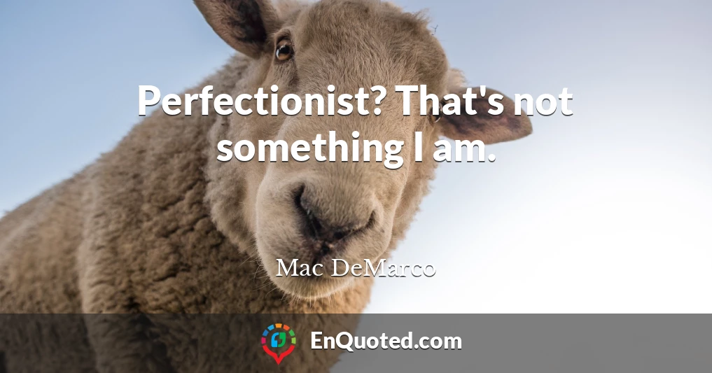 Perfectionist? That's not something I am.
