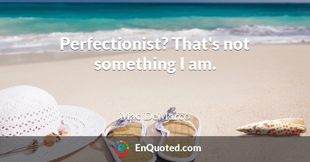 Perfectionist? That's not something I am.