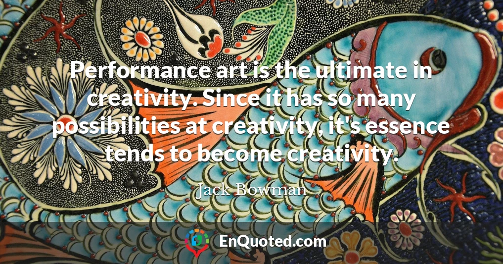 Performance art is the ultimate in creativity. Since it has so many possibilities at creativity, it's essence tends to become creativity.