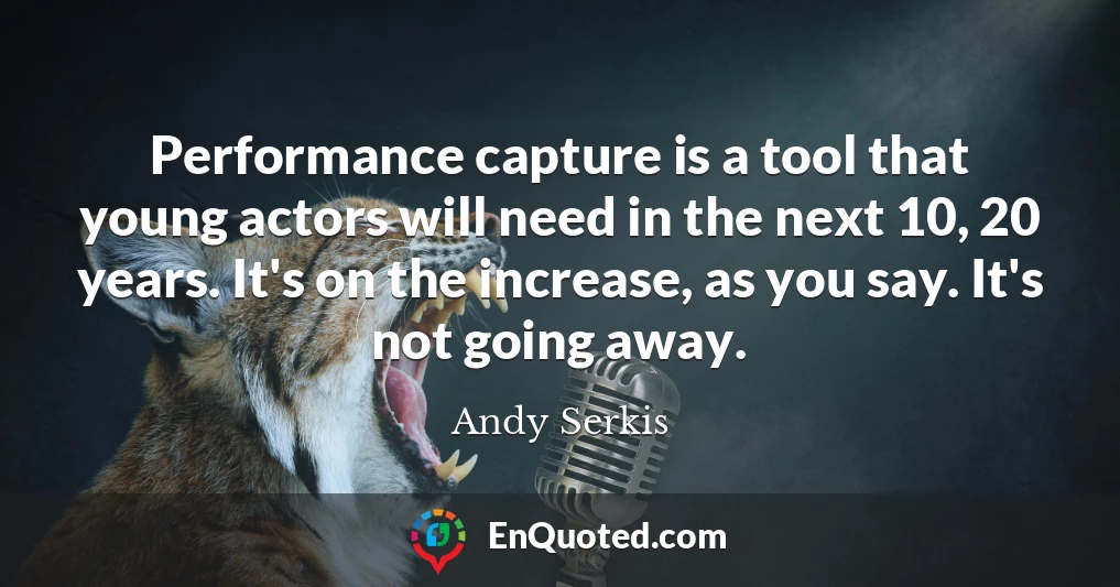 Performance capture is a tool that young actors will need in the next 10, 20 years. It's on the increase, as you say. It's not going away.