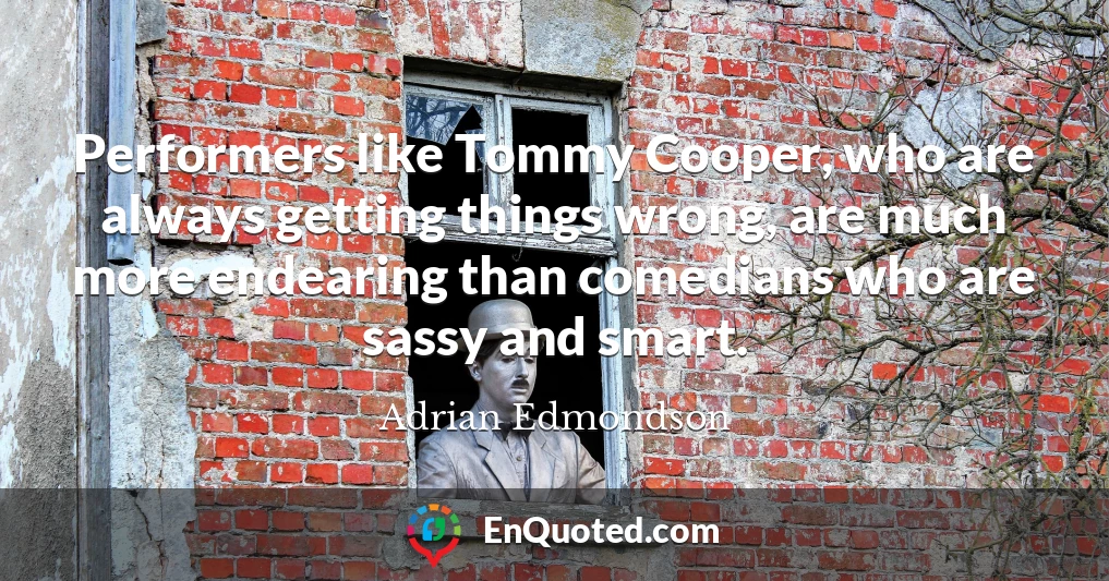 Performers like Tommy Cooper, who are always getting things wrong, are much more endearing than comedians who are sassy and smart.