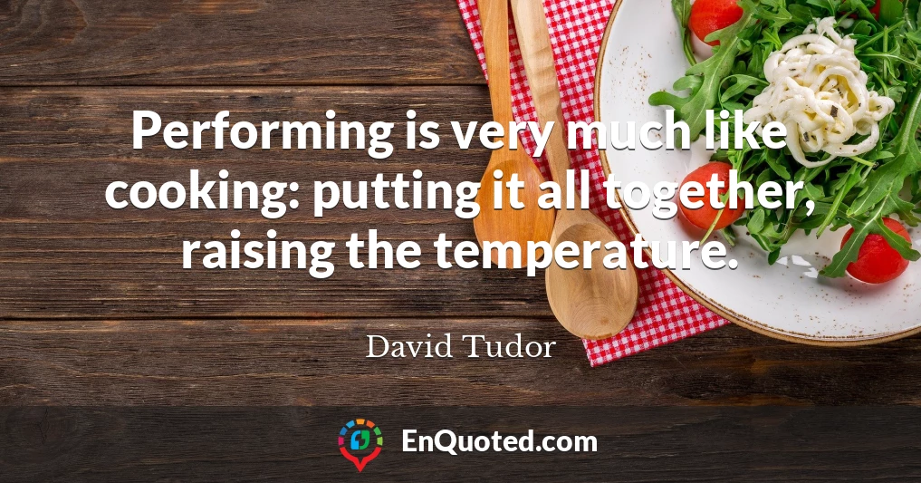Performing is very much like cooking: putting it all together, raising the temperature.