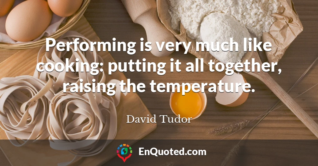 Performing is very much like cooking: putting it all together, raising the temperature.