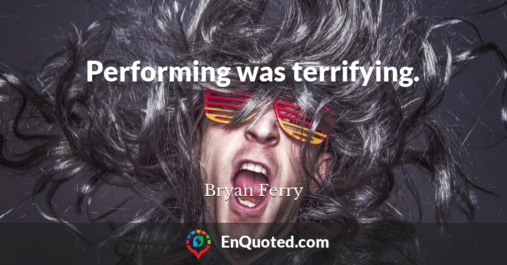 Performing was terrifying.