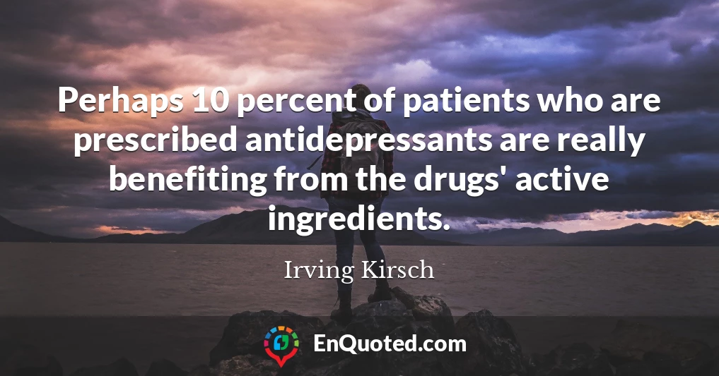 Perhaps 10 percent of patients who are prescribed antidepressants are really benefiting from the drugs' active ingredients.