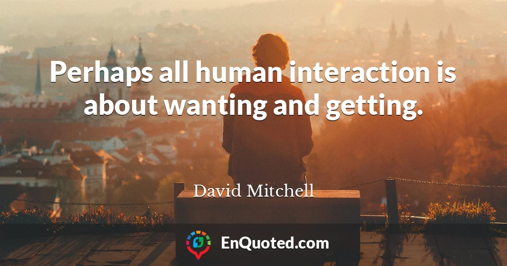 Perhaps all human interaction is about wanting and getting.