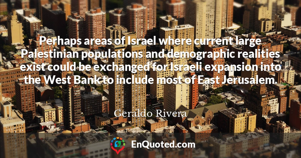Perhaps areas of Israel where current large Palestinian populations and demographic realities exist could be exchanged for Israeli expansion into the West Bank to include most of East Jerusalem.