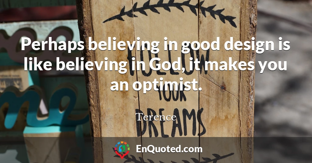Perhaps believing in good design is like believing in God, it makes you an optimist.