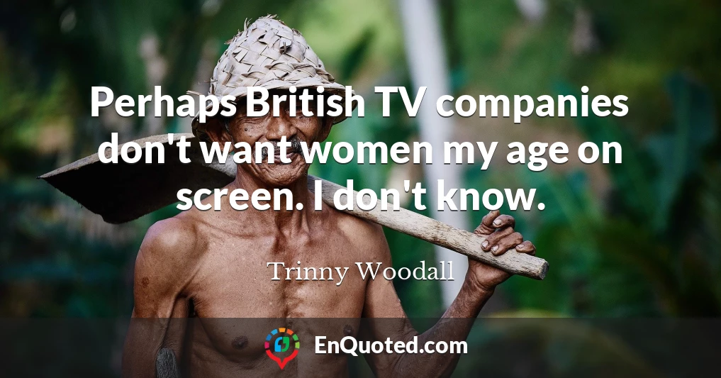 Perhaps British TV companies don't want women my age on screen. I don't know.