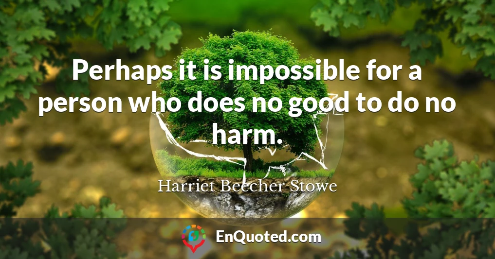 Perhaps it is impossible for a person who does no good to do no harm.