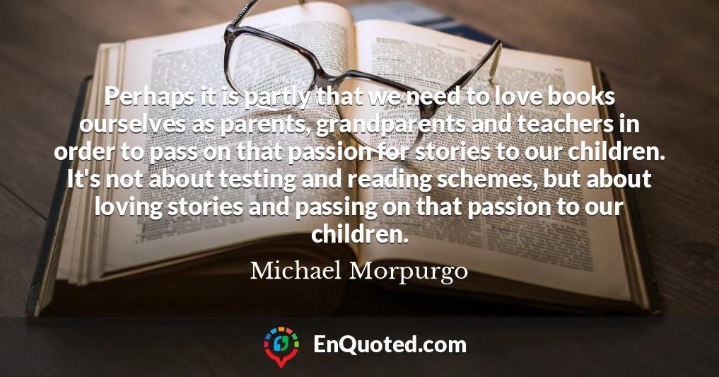 Perhaps it is partly that we need to love books ourselves as parents, grandparents and teachers in order to pass on that passion for stories to our children. It's not about testing and reading schemes, but about loving stories and passing on that passion to our children.