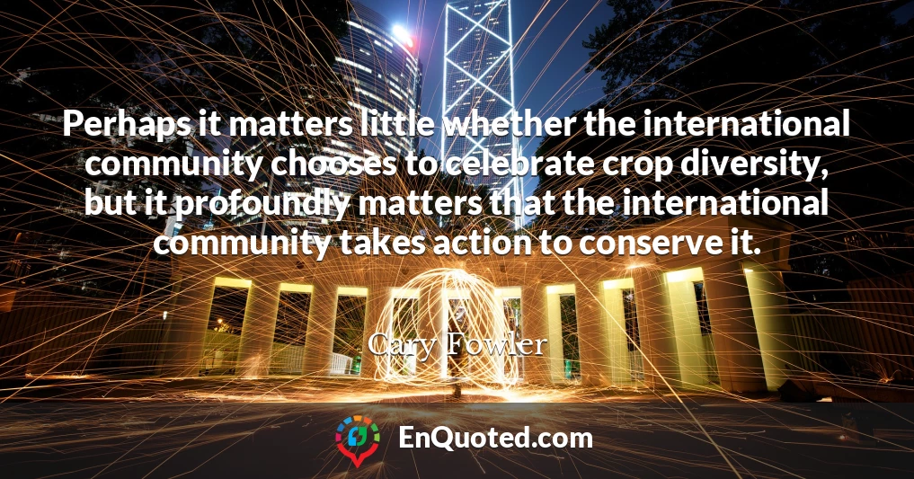 Perhaps it matters little whether the international community chooses to celebrate crop diversity, but it profoundly matters that the international community takes action to conserve it.