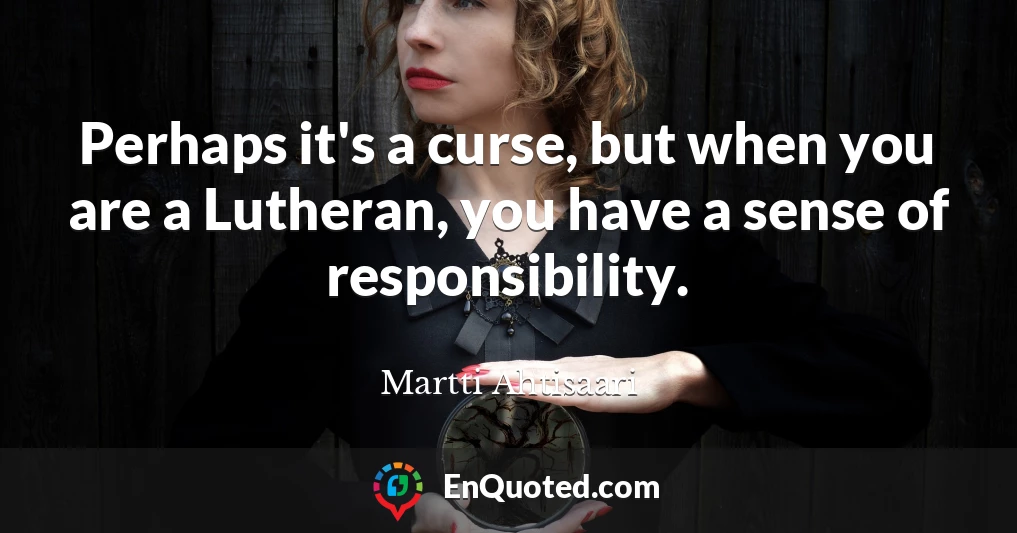 Perhaps it's a curse, but when you are a Lutheran, you have a sense of responsibility.