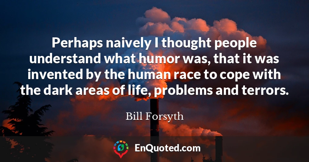 Perhaps naively I thought people understand what humor was, that it was invented by the human race to cope with the dark areas of life, problems and terrors.