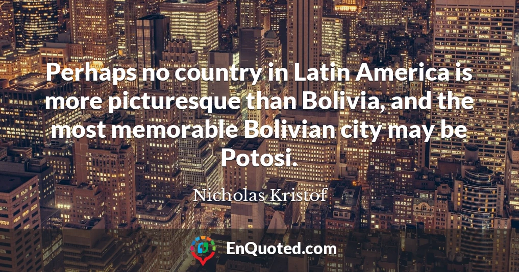Perhaps no country in Latin America is more picturesque than Bolivia, and the most memorable Bolivian city may be Potosi.
