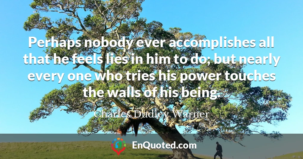 Perhaps nobody ever accomplishes all that he feels lies in him to do; but nearly every one who tries his power touches the walls of his being.