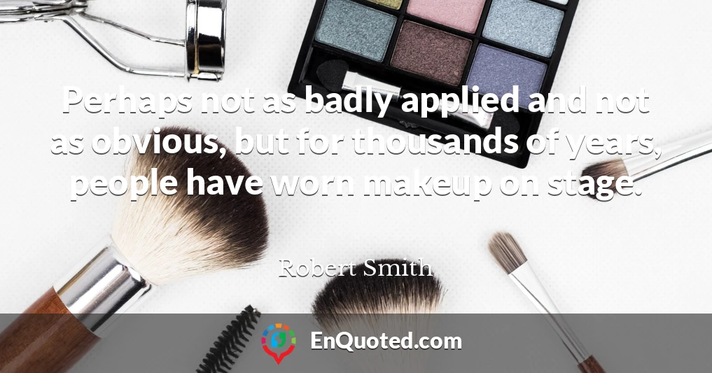 Perhaps not as badly applied and not as obvious, but for thousands of years, people have worn makeup on stage.