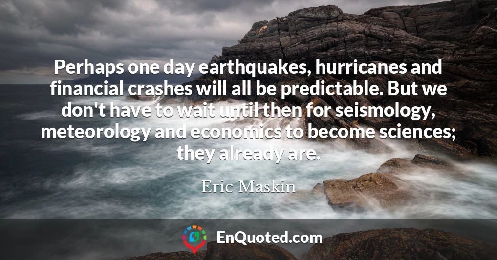 Perhaps one day earthquakes, hurricanes and financial crashes will all be predictable. But we don't have to wait until then for seismology, meteorology and economics to become sciences; they already are.