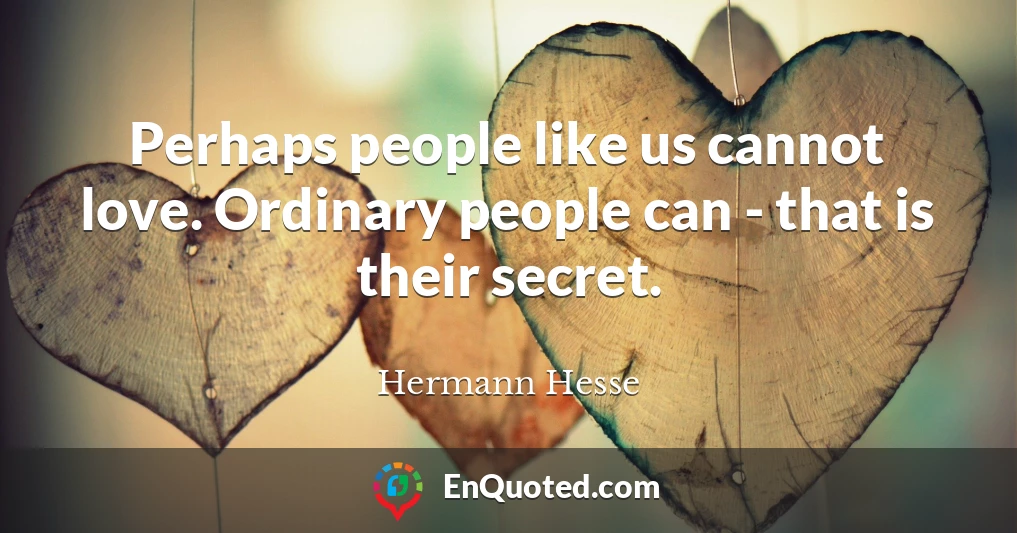 Perhaps people like us cannot love. Ordinary people can - that is their secret.