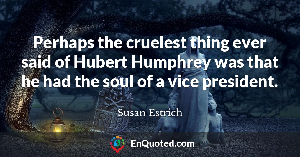 Perhaps the cruelest thing ever said of Hubert Humphrey was that he had the soul of a vice president.