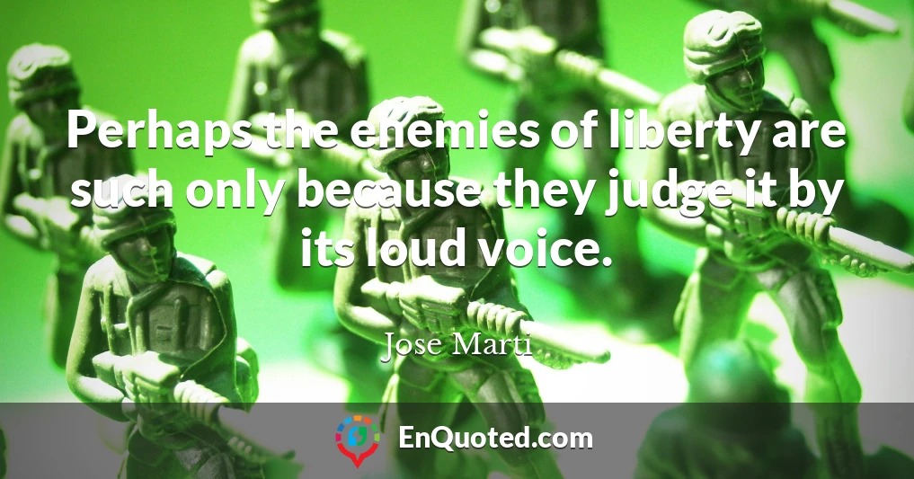 Perhaps the enemies of liberty are such only because they judge it by its loud voice.
