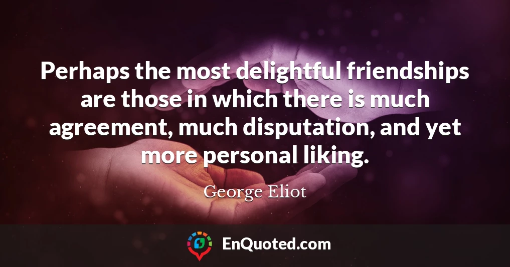 Perhaps the most delightful friendships are those in which there is much agreement, much disputation, and yet more personal liking.