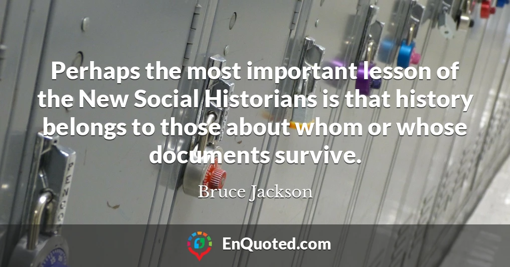 Perhaps the most important lesson of the New Social Historians is that history belongs to those about whom or whose documents survive.