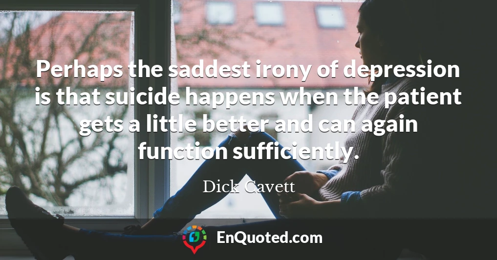 Perhaps the saddest irony of depression is that suicide happens when the patient gets a little better and can again function sufficiently.