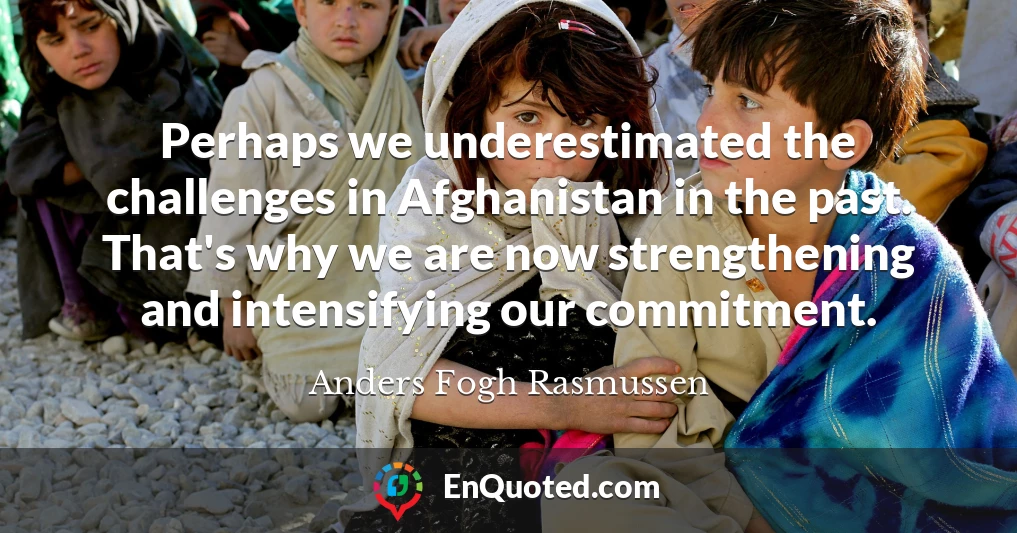 Perhaps we underestimated the challenges in Afghanistan in the past. That's why we are now strengthening and intensifying our commitment.