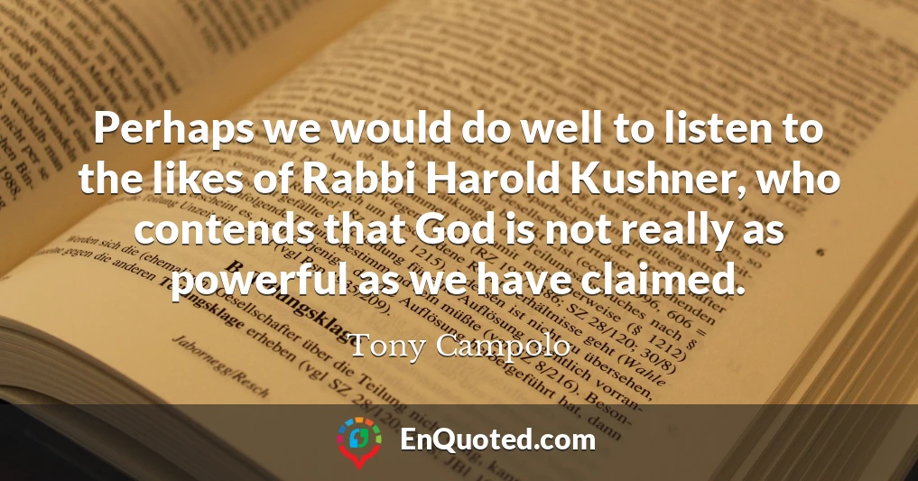 Perhaps we would do well to listen to the likes of Rabbi Harold Kushner, who contends that God is not really as powerful as we have claimed.