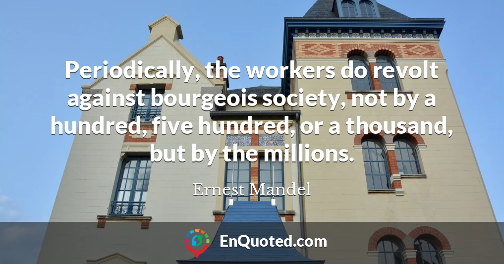 Periodically, the workers do revolt against bourgeois society, not by a hundred, five hundred, or a thousand, but by the millions.