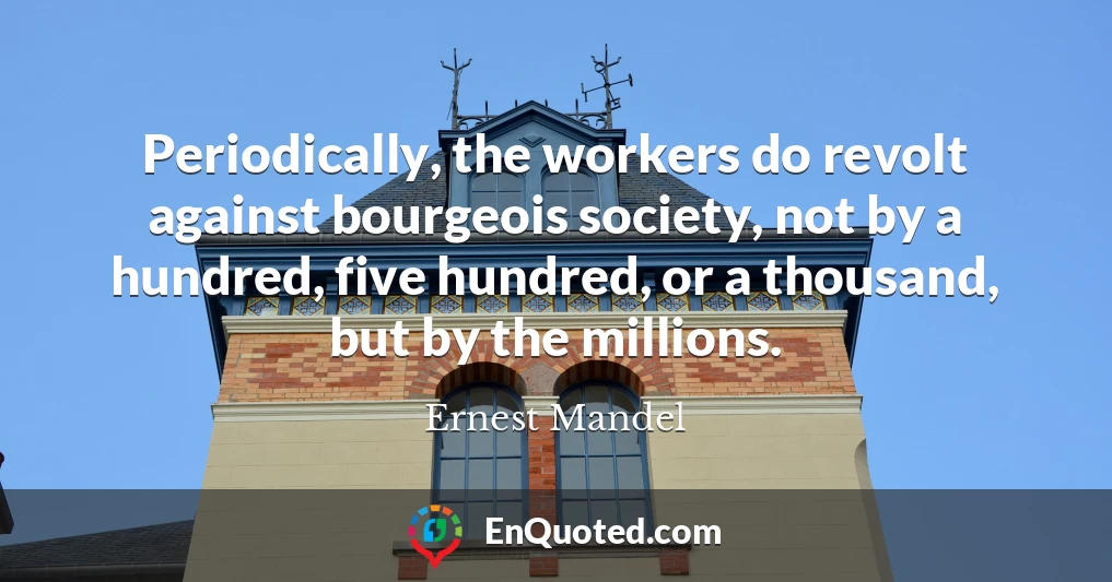 Periodically, the workers do revolt against bourgeois society, not by a hundred, five hundred, or a thousand, but by the millions.