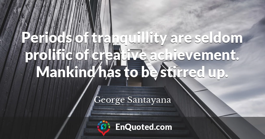 Periods of tranquillity are seldom prolific of creative achievement. Mankind has to be stirred up.