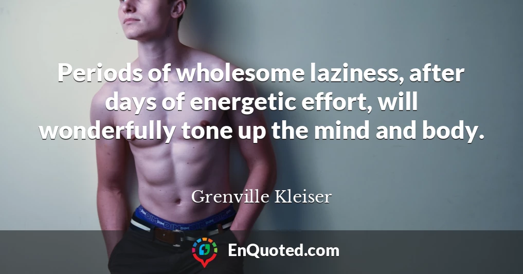 Periods of wholesome laziness, after days of energetic effort, will wonderfully tone up the mind and body.