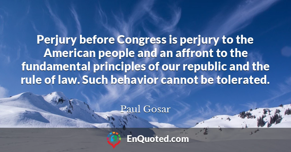 Perjury before Congress is perjury to the American people and an affront to the fundamental principles of our republic and the rule of law. Such behavior cannot be tolerated.