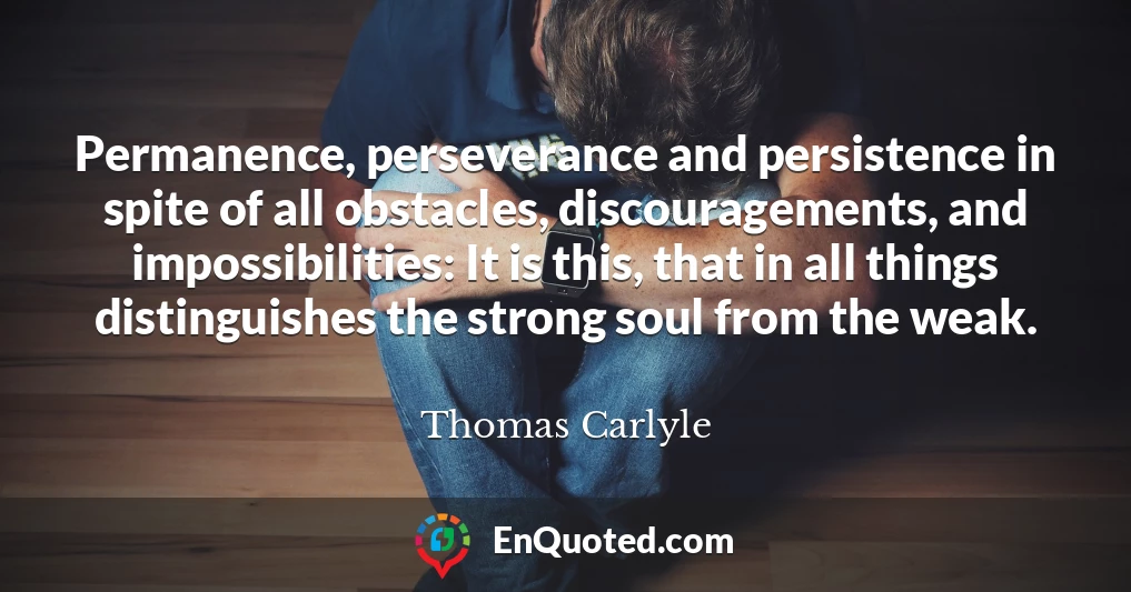 Permanence, perseverance and persistence in spite of all obstacles, discouragements, and impossibilities: It is this, that in all things distinguishes the strong soul from the weak.