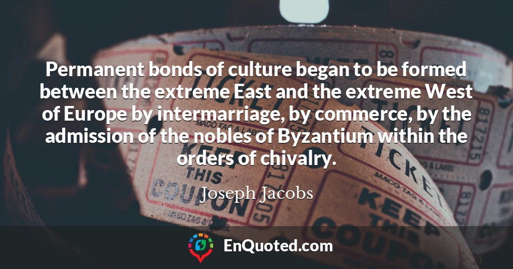 Permanent bonds of culture began to be formed between the extreme East and the extreme West of Europe by intermarriage, by commerce, by the admission of the nobles of Byzantium within the orders of chivalry.