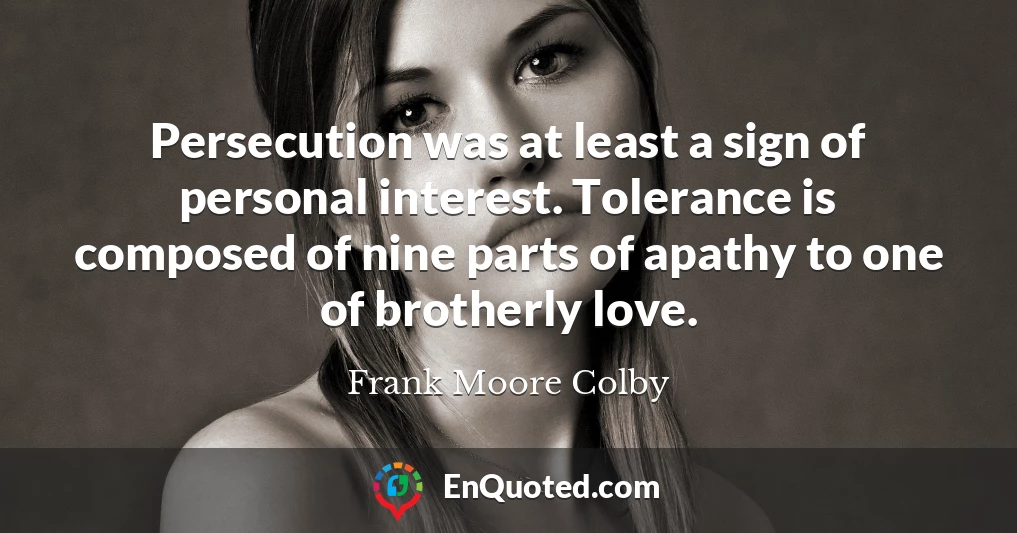 Persecution was at least a sign of personal interest. Tolerance is composed of nine parts of apathy to one of brotherly love.