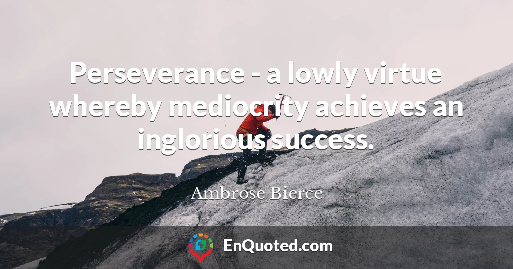 Perseverance - a lowly virtue whereby mediocrity achieves an inglorious success.