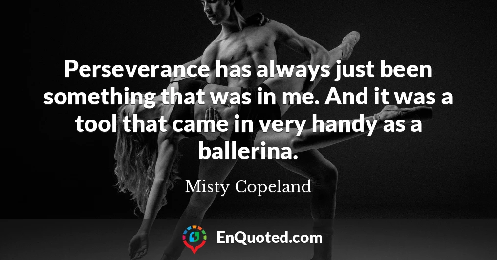 Perseverance has always just been something that was in me. And it was a tool that came in very handy as a ballerina.