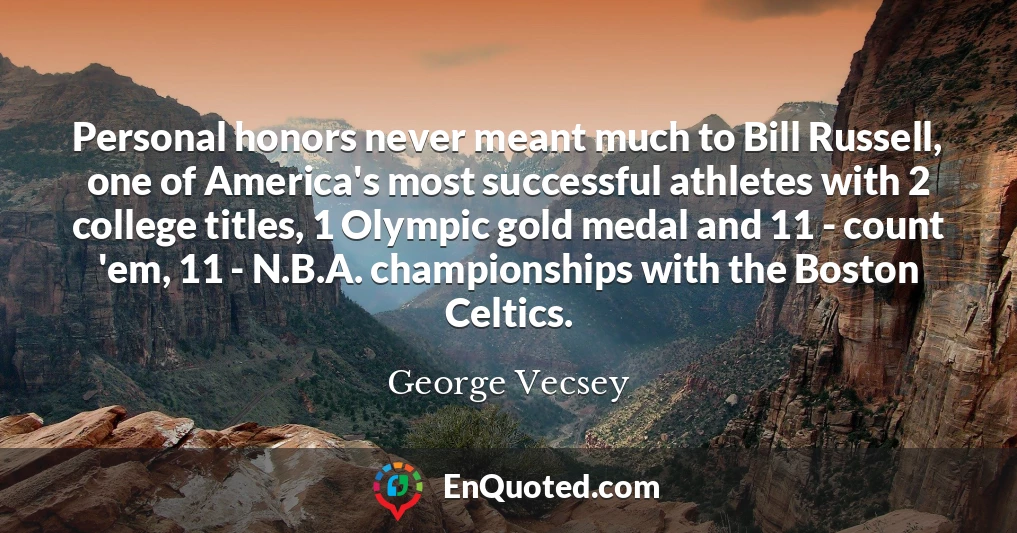Personal honors never meant much to Bill Russell, one of America's most successful athletes with 2 college titles, 1 Olympic gold medal and 11 - count 'em, 11 - N.B.A. championships with the Boston Celtics.