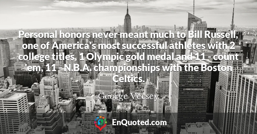 Personal honors never meant much to Bill Russell, one of America's most successful athletes with 2 college titles, 1 Olympic gold medal and 11 - count 'em, 11 - N.B.A. championships with the Boston Celtics.