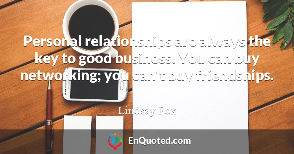 Personal relationships are always the key to good business. You can buy networking; you can't buy friendships.