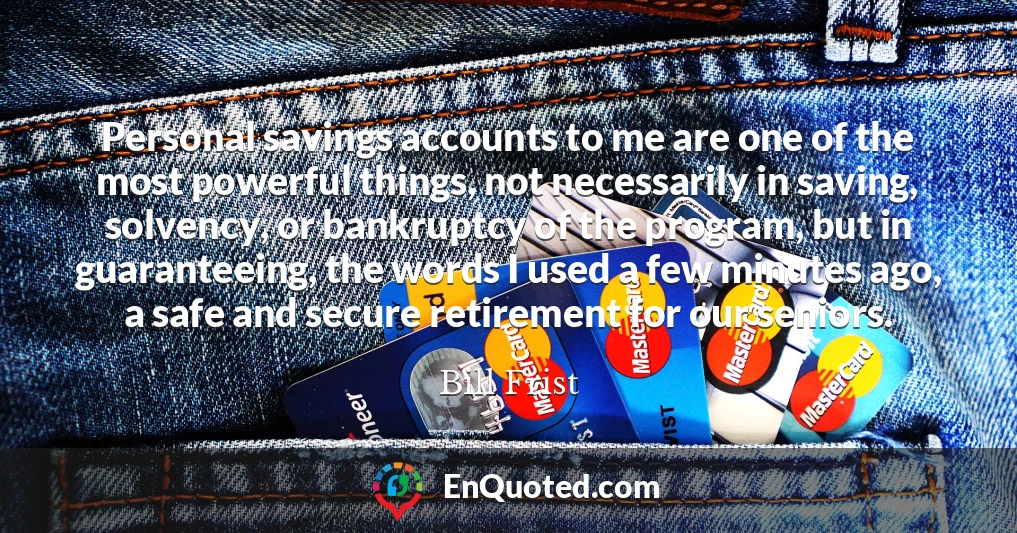 Personal savings accounts to me are one of the most powerful things, not necessarily in saving, solvency, or bankruptcy of the program, but in guaranteeing, the words I used a few minutes ago, a safe and secure retirement for our seniors.