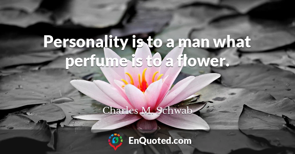 Personality is to a man what perfume is to a flower.